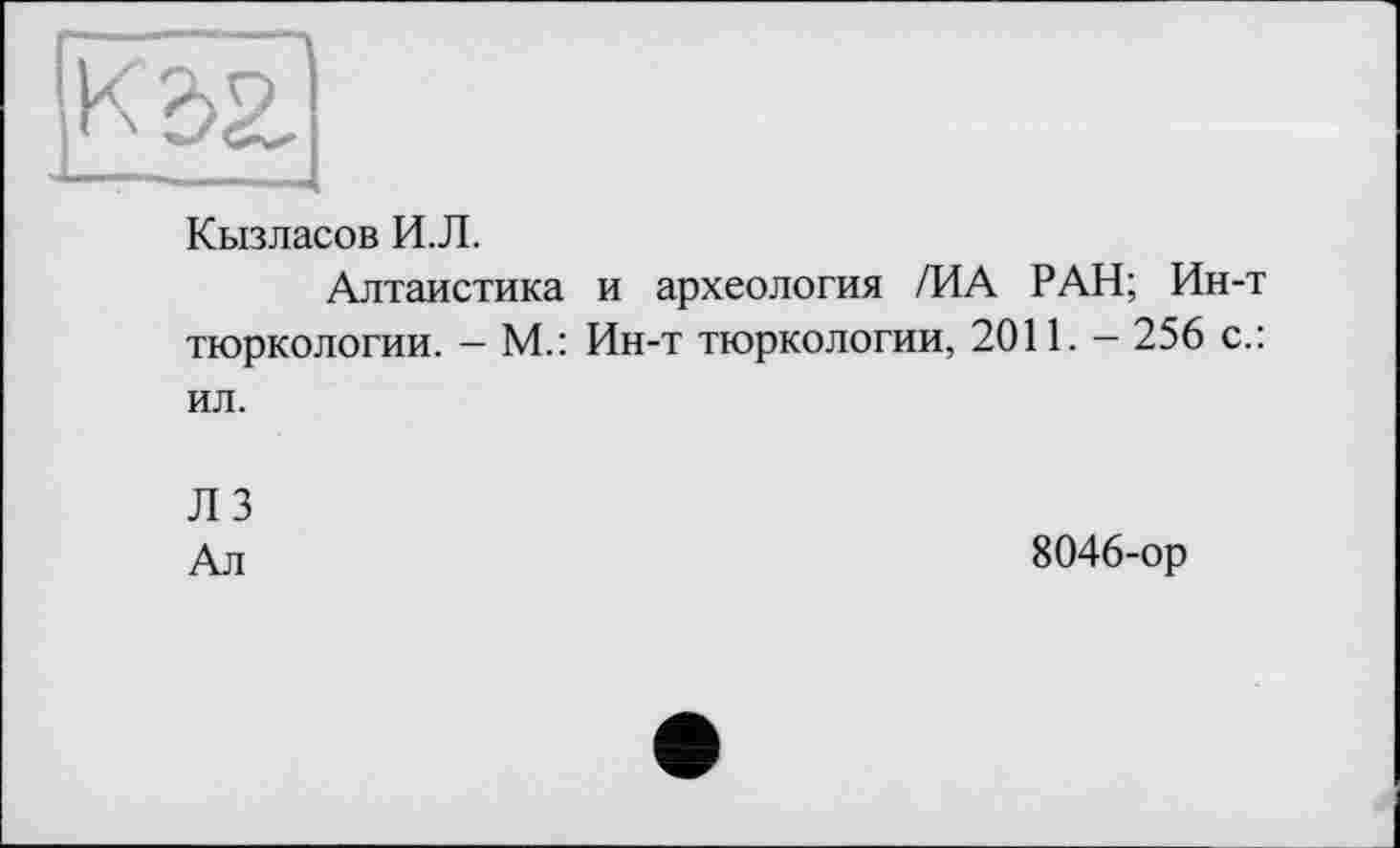 ﻿|кзя|
Кызласов И.Л.
Алтаистика и археология /ИА РАН; Ин-т тюркологии. — М.: Ин-т тюркологии, 2011. — 256 с.: ил.
ЛЗ
Ал
8046-ор